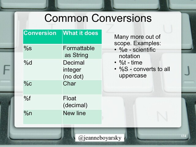 @jeanneboyarsky
Common Conversions
Conversion What it does
%s Formattable


as String
%d Decimal


integer


(no dot)
%c Char
%f Float


(decimal)
%n New line
Many more out of
scope. Examples:


• %e - scientific
notation


• %t - time


• %S - converts to all
uppercase
134
