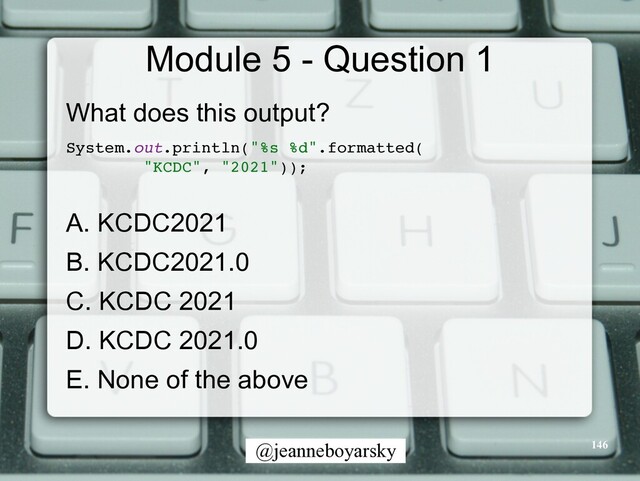 @jeanneboyarsky
Module 5 - Question 1
What does this output?


System.out.println("%s %d".formatted
(

"KCDC", "2021"))
;

A. KCDC2021


B. KCDC2021.0


C. KCDC 2021


D. KCDC 2021.0


E. None of the above


146
