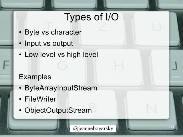 @jeanneboyarsky
Types of I/O
• Byte vs character


• Input vs output


• Low level vs high level


Examples


• ByteArrayInputStream


• FileWriter


• ObjectOutputStream
174
