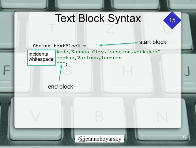 @jeanneboyarsky
Text Block Syntax
String textBlock = ""
"

kcdc,Kansas City,"session,workshop
"

meetup,Various,lectur
e

""";
incidental
whitespace
start block
end block
15
19
