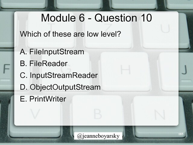 @jeanneboyarsky
Module 6 - Question 10
Which of these are low level?


A. FileInputStream


B. FileReader


C. InputStreamReader


D. ObjectOutputStream


E. PrintWriter


185
