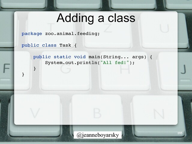 @jeanneboyarsky
Adding a class
195
package zoo.animal.feeding
;

public class Task
{

public static void main(String... args)
{

System.out.println("All fed!")
;

}

}

