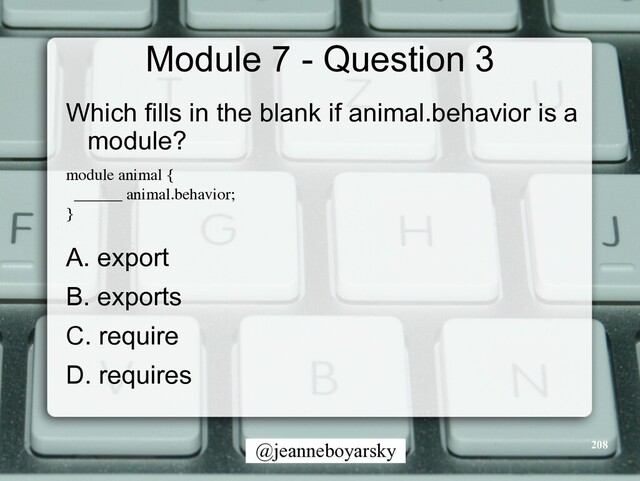 @jeanneboyarsky
Module 7 - Question 3
Which fills in the blank if animal.behavior is a
module?


module animal
{

______ animal.behavior
;

}

A. export


B. exports


C. require


D. requires


208

