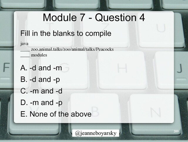 @jeanneboyarsky
Module 7 - Question 4
Fill in the blanks to compile


jav
a

____ zoo.animal.talks/zoo/animal/talks/Peacock
s

____ module
s

A. -d and -m


B. -d and -p


C. -m and -d


D. -m and -p


E. None of the above


209
