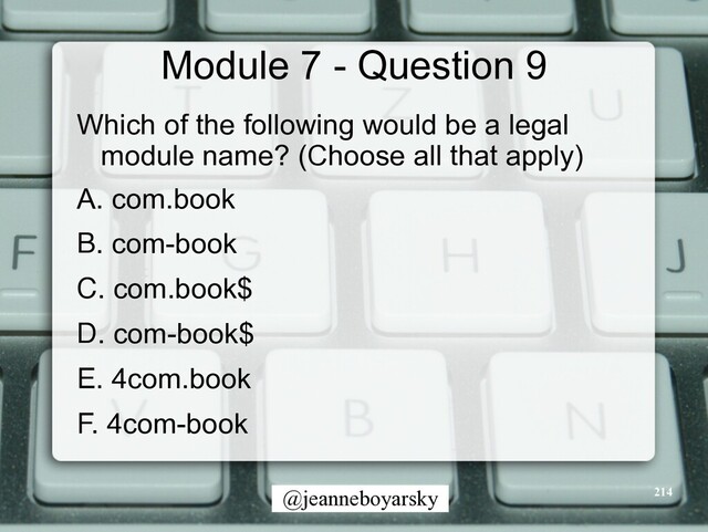 @jeanneboyarsky
Module 7 - Question 9
Which of the following would be a legal
module name? (Choose all that apply)


A. com.book


B. com-book


C. com.book$


D. com-book$


E. 4com.book


F. 4com-book
214
