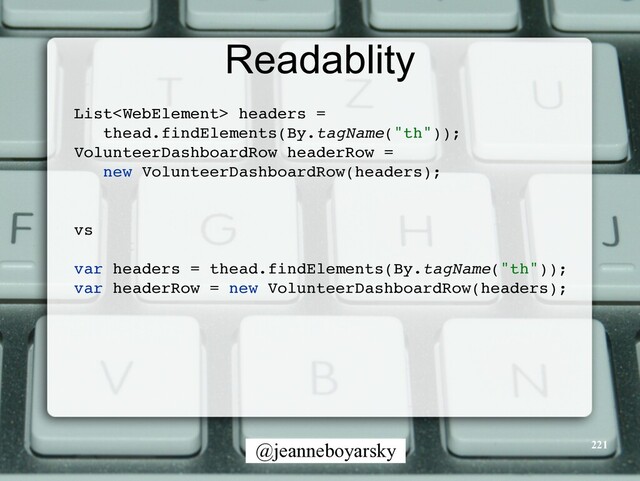 @jeanneboyarsky
Readablity
221
List headers =
 

thead.findElements(By.tagName("th"))
;

VolunteerDashboardRow headerRow =
 

new VolunteerDashboardRow(headers)
;

vs
 

var headers = thead.findElements(By.tagName("th"))
;

var headerRow = new VolunteerDashboardRow(headers)
;

