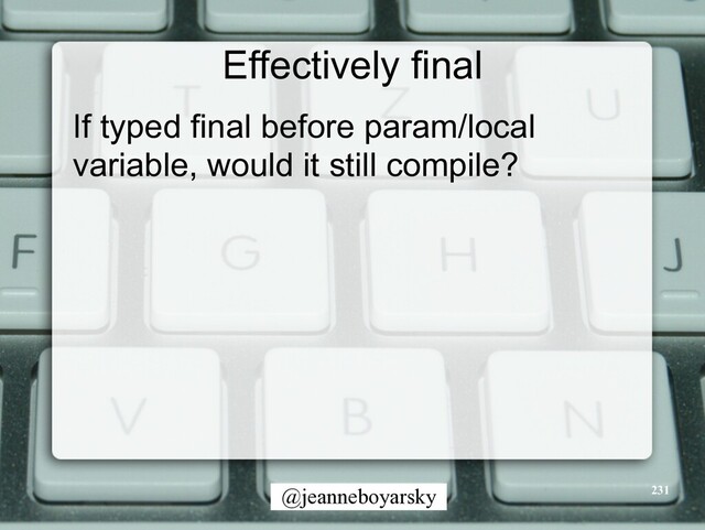 @jeanneboyarsky
Effectively final
If typed final before param/local
variable, would it still compile?
231
