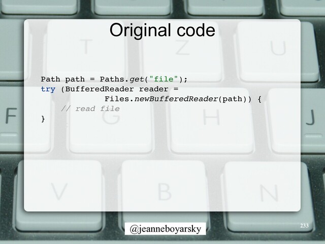@jeanneboyarsky
Original code
233
Path path = Paths.get("file")
;

try (BufferedReader reader
=

Files.newBufferedReader(path))
{

// read fil
e

}

