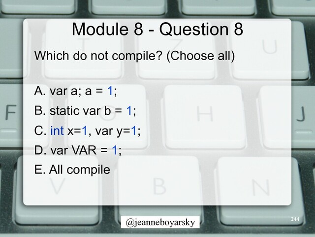 @jeanneboyarsky
Module 8 - Question 8
Which do not compile? (Choose all)


A. var a; a = 1;


B. static var b = 1;


C. int x=1, var y=1;


D. var VAR = 1;


E. All compile


244
