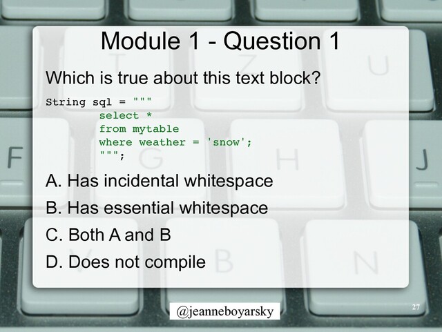 @jeanneboyarsky
Module 1 - Question 1
Which is true about this text block?


String sql = ""
"

select
*

from mytabl
e

where weather = 'snow'
;

"""
;

A. Has incidental whitespace


B. Has essential whitespace


C. Both A and B


D. Does not compile
27
