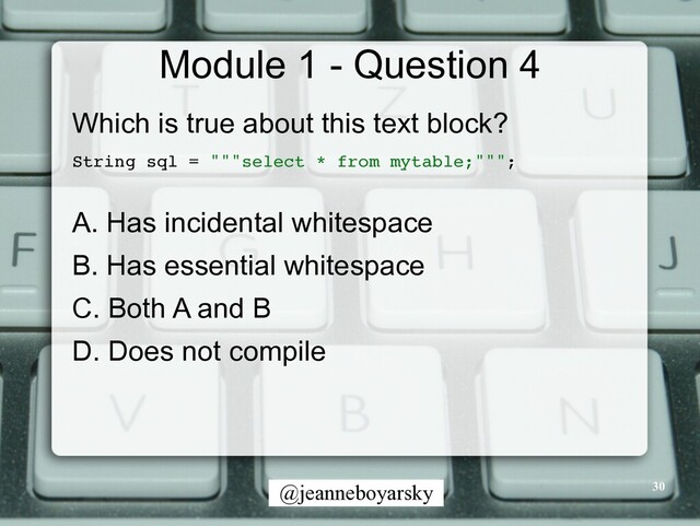 @jeanneboyarsky
Module 1 - Question 4
Which is true about this text block?


String sql = """select * from mytable;"""
;

A. Has incidental whitespace


B. Has essential whitespace


C. Both A and B


D. Does not compile
30
