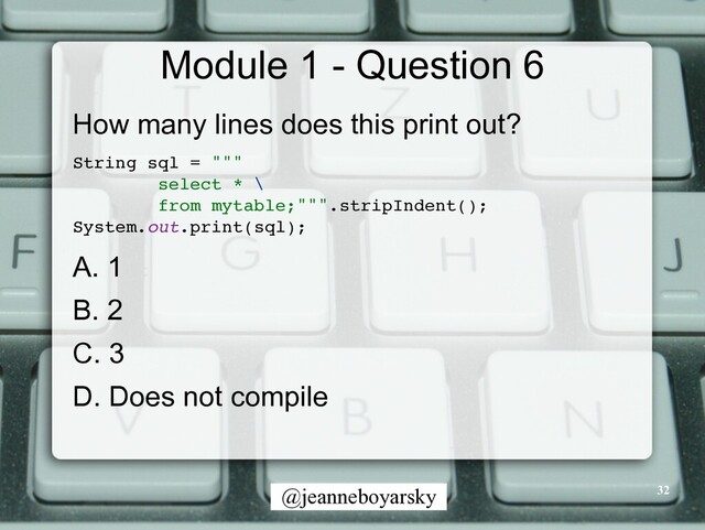 @jeanneboyarsky
Module 1 - Question 6
How many lines does this print out?


String sql = ""
"

select *
\

from mytable;""".stripIndent()
;

System.out.print(sql)
;

A. 1


B. 2


C. 3


D. Does not compile
32
