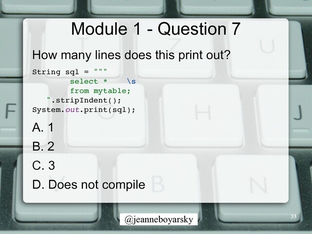 @jeanneboyarsky
Module 1 - Question 7
How many lines does this print out?


String sql = ""
"

select * \
s

from mytable
;

".stripIndent()
;

System.out.print(sql)
;

A. 1


B. 2


C. 3


D. Does not compile
33
