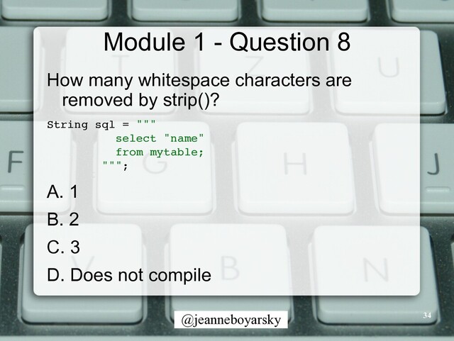@jeanneboyarsky
Module 1 - Question 8
How many whitespace characters are
removed by strip()?


String sql = ""
"

select "name
"

from mytable
;

"""
;

A. 1


B. 2


C. 3


D. Does not compile
34
