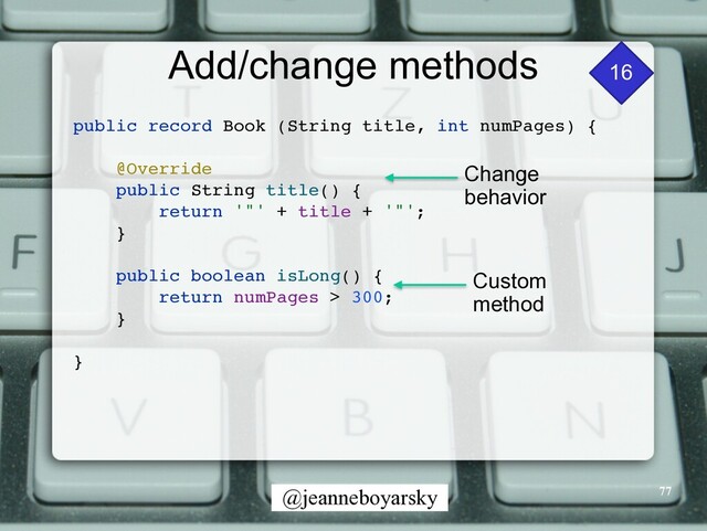 @jeanneboyarsky
Add/change methods 16
public record Book (String title, int numPages)
{

@Overrid
e

public String title()
{

return '"' + title + '"'
;

}

public boolean isLong()
{

return numPages > 300
;

}

}

Custom


method
Change


behavior
77
