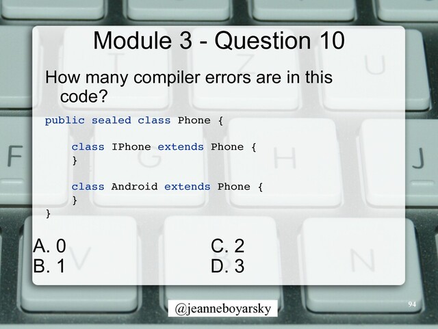 @jeanneboyarsky
Module 3 - Question 10
How many compiler errors are in this
code?


public sealed class Phone
{

class IPhone extends Phone
{

}

class Android extends Phone
{

}

}

94
C. 2


D. 3
A. 0


B. 1
