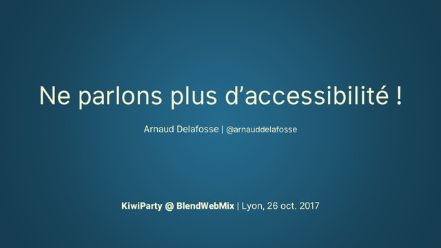 Ne parlons plus d’accessibilité !
Arnaud Delafosse | @arnauddelafosse
KiwiParty @ BlendWebMix | Lyon, 26 oct. 2017
