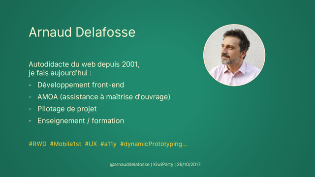 Arnaud Delafosse
Autodidacte du web depuis 2001,
je fais aujourd’hui :
‐ Développement front-end
‐ AMOA (assistance à maîtrise d’ouvrage)
‐ Pilotage de projet
‐ Enseignement / formation
#RWD #Mobile1st #UX #a11y #dynamicPrototyping…
