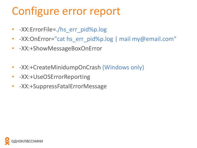Configure error report
• -XX:ErrorFile=./hs_err_pid%p.log
• -XX:OnError="cat hs_err_pid%p.log | mail my@email.com"
• -XX:+ShowMessageBoxOnError
• -XX:+CreateMinidumpOnCrash (Windows only)
• -XX:+UseOSErrorReporting
• -XX:+SuppressFatalErrorMessage
