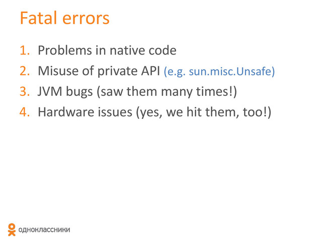 Fatal errors
1. Problems in native code
2. Misuse of private API (e.g. sun.misc.Unsafe)
3. JVM bugs (saw them many times!)
4. Hardware issues (yes, we hit them, too!)
