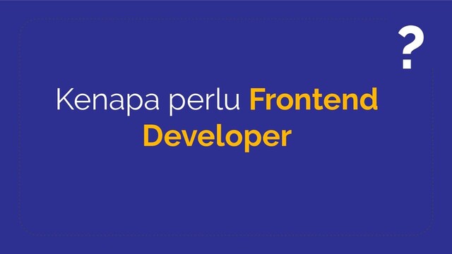 Kenapa perlu Frontend
Developer
?
