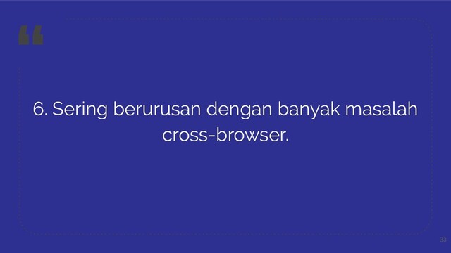 “
6. Sering berurusan dengan banyak masalah
cross-browser.
33
