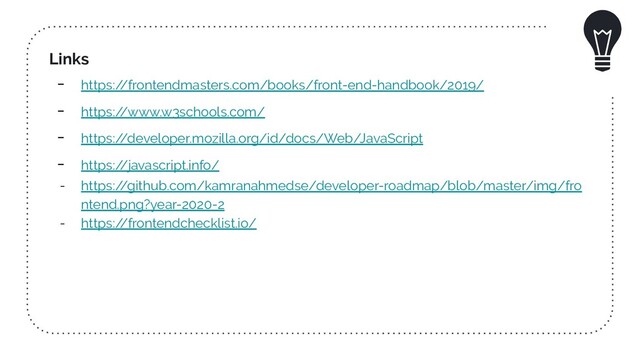 Links
- https:/
/frontendmasters.com/books/front-end-handbook/2019/
- https:/
/www.w3schools.com/
- https:/
/developer.mozilla.org/id/docs/Web/JavaScript
- https:/
/javascript.info/
- https:/
/github.com/kamranahmedse/developer-roadmap/blob/master/img/fro
ntend.png?year-2020-2
- https:/
/frontendchecklist.io/
