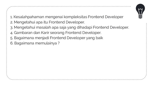 1. Kesalahpahaman mengenai kompleksitas Frontend Developer
2. Mengetahui apa itu Frontend Developer.
3. Mengetahui masalah apa saja yang dihadapi Frontend Developer.
4. Gambaran dan Karir seorang Frontend Developer.
5. Bagaimana menjadi Frontend Developer yang baik
6. Bagaimana memulainya ?

