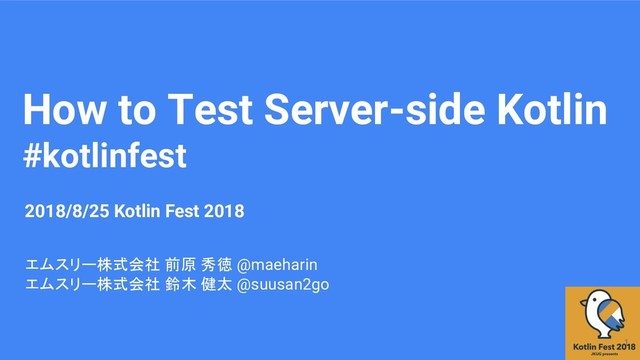 How to Test Server-side Kotlin
#kotlinfest
エムスリー株式会社 前原 秀徳 @maeharin
エムスリー株式会社 鈴木 健太 @suusan2go
2018/8/25 Kotlin Fest 2018
1
