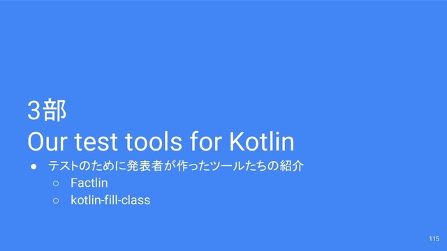 3部
Our test tools for Kotlin
● テストのために発表者が作ったツールたちの紹介
○ Factlin
○ kotlin-fill-class
115
