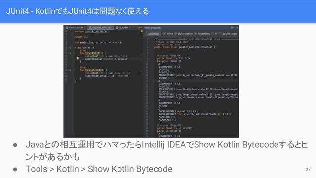 JUnit4 - KotlinでもJUnit4は問題なく使える
● Javaとの相互運用でハマったらIntellij IDEAでShow Kotlin Bytecodeするとヒ
ントがあるかも
● Tools > Kotlin > Show Kotlin Bytecode 27
