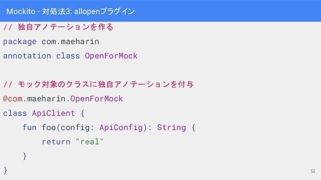 // 独自アノテーションを作る
package com.maeharin
annotation class OpenForMock
// モック対象のクラスに独自アノテーションを付与
@com.maeharin.OpenForMock
class ApiClient {
fun foo(config: ApiConfig): String {
return "real"
}
}
Mockito - 対処法3: allopenプラグイン
52
