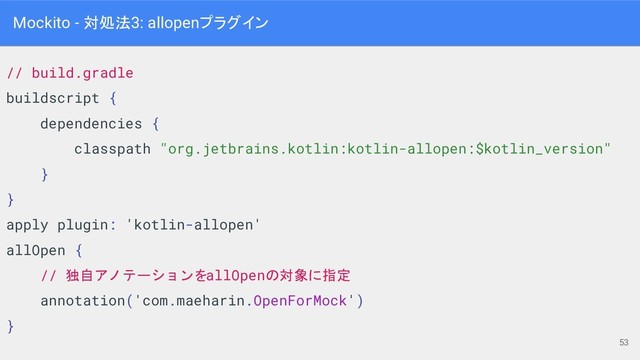Mockito - 対処法3: allopenプラグイン
// build.gradle
buildscript {
dependencies {
classpath "org.jetbrains.kotlin:kotlin-allopen:$kotlin_version"
}
}
apply plugin: 'kotlin-allopen'
allOpen {
// 独自アノテーションをallOpenの対象に指定
annotation('com.maeharin.OpenForMock')
}
53
