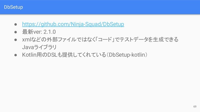 DbSetup
● https://github.com/Ninja-Squad/DbSetup
● 最新ver: 2.1.0
● xmlなどの外部ファイルではなく「コード」でテストデータを生成できる
Javaライブラリ
● Kotlin用のDSLも提供してくれている（DbSetup-kotlin）
69
