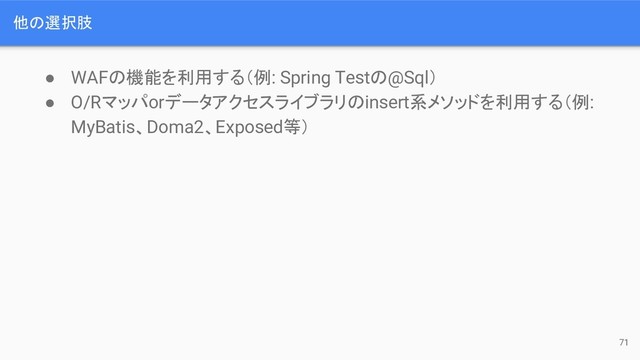 他の選択肢
● WAFの機能を利用する（例: Spring Testの@Sql）
● O/Rマッパorデータアクセスライブラリのinsert系メソッドを利用する（例:
MyBatis、Doma2、Exposed等）
71
