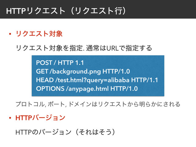 HTTPϦΫΤετʢϦΫΤετߦʣ
• ϦΫΤετର৅ 
ϦΫΤετର৅Λࢦఆ. ௨ৗ͸URLͰࢦఆ͢Δ 
 
 
 
 
• HTTPόʔδϣϯ 
HTTPͷόʔδϣϯʢͦΕ͸ͦ͏ʣ
POST / HTTP 1.1
GET /background.png HTTP/1.0
HEAD /test.html?query=alibaba HTTP/1.1
OPTIONS /anypage.html HTTP/1.0
ϓϩτίϧ, ϙʔτ, υϝΠϯ͸ϦΫΤετ͔Β໌Β͔ʹ͞ΕΔ
