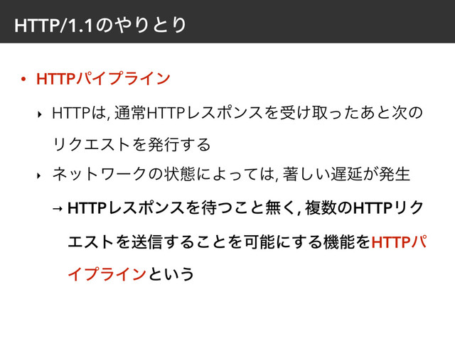 HTTP/1.1ͷ΍ΓͱΓ
• HTTPύΠϓϥΠϯ
‣ HTTP͸, ௨ৗHTTPϨεϙϯεΛड͚औͬͨ͋ͱ࣍ͷ
ϦΫΤετΛൃߦ͢Δ
‣ ωοτϫʔΫͷঢ়ଶʹΑͬͯ͸, ஶ͍͠஗Ԇ͕ൃੜ
→ HTTPϨεϙϯεΛ଴ͭ͜ͱແ͘, ෳ਺ͷHTTPϦΫ
ΤετΛૹ৴͢Δ͜ͱΛՄೳʹ͢ΔػೳΛHTTPύ
ΠϓϥΠϯͱ͍͏
