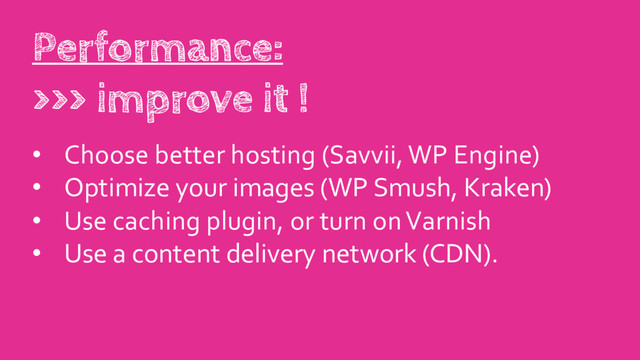 • Choose better hosting (Savvii, WP Engine)
• Optimize your images (WP Smush, Kraken)
• Use caching plugin, or turn on Varnish
• Use a content delivery network (CDN).
Performance:
>>> improve it !
