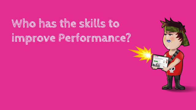 Who has the skills to
improve Performance?
