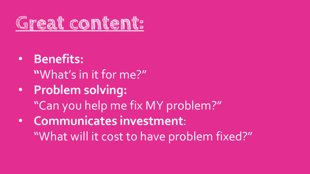• Benefits:
“What’s in it for me?”
• Problem solving:
“Can you help me fix MY problem?”
• Communicates investment:
“What will it cost to have problem fixed?”
Great content:

