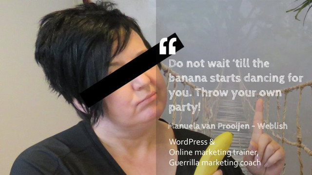 Do not wait ‘till the
banana starts dancing for
you. Throw your own
party!
Manuela van Prooijen - Weblish
WordPress &
Online marketing trainer,
Guerrilla marketing coach
