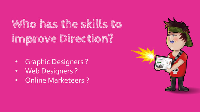 Who has the skills to
improve Direction?
• Graphic Designers ?
• Web Designers ?
• Online Marketeers ?
