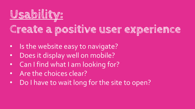 • Is the website easy to navigate?
• Does it display well on mobile?
• Can I find what I am looking for?
• Are the choices clear?
• Do I have to wait long for the site to open?
Usability:
Create a positive user experience
