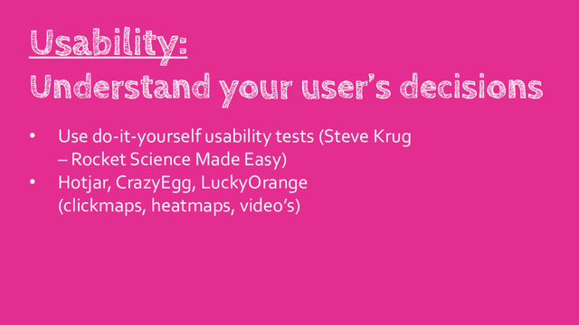 • Use do-it-yourself usability tests (Steve Krug
– Rocket Science Made Easy)
• Hotjar, CrazyEgg, LuckyOrange
(clickmaps, heatmaps, video’s)
Usability:
Understand your user’s decisions
