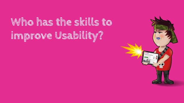 Who has the skills to
improve Usability?
