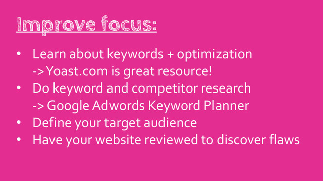 • Learn about keywords + optimization
-> Yoast.com is great resource!
• Do keyword and competitor research
-> Google Adwords Keyword Planner
• Define your target audience
• Have your website reviewed to discover flaws
Improve focus:
