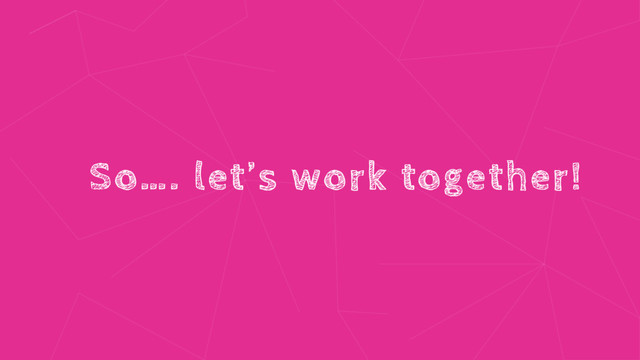 So…. let’s work together!
