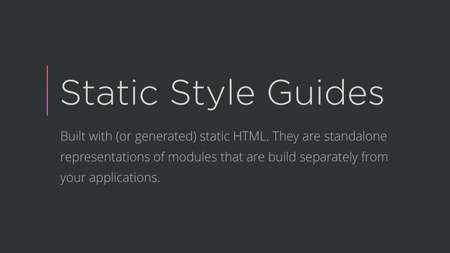 Static Style Guides
Built with (or generated) static HTML. They are standalone
representations of modules that are build separately from
your applications.
