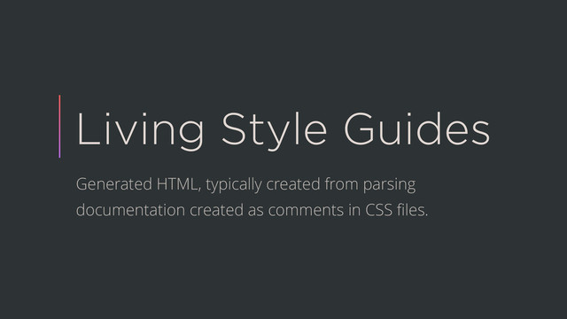 Living Style Guides
Generated HTML, typically created from parsing
documentation created as comments in CSS ﬁles.
