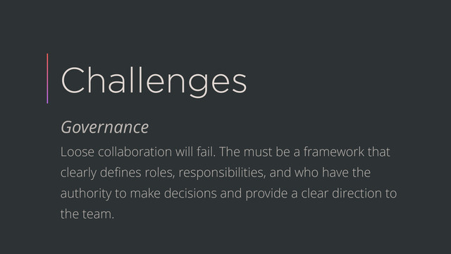 Challenges
Governance
Loose collaboration will fail. The must be a framework that
clearly deﬁnes roles, responsibilities, and who have the
authority to make decisions and provide a clear direction to
the team.
